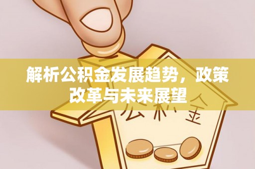 祁县解析公积金发展趋势，政策改革与未来展望