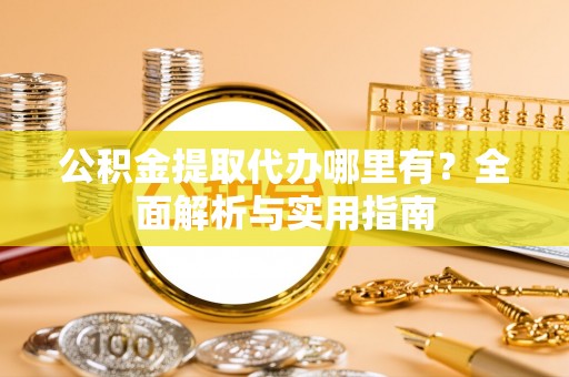 祁县公积金提取代办哪里有？全面解析与实用指南