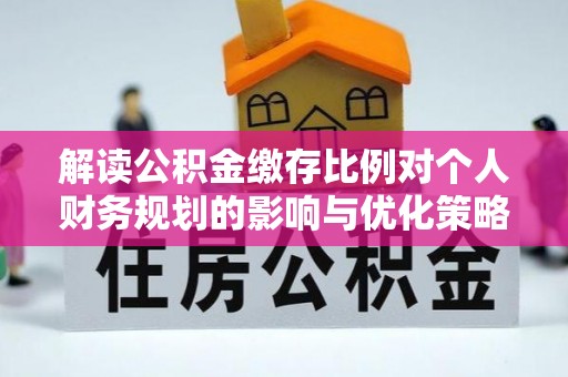 祁县解读公积金缴存比例对个人财务规划的影响与优化策略