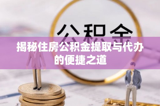 祁县揭秘住房公积金提取与代办的便捷之道