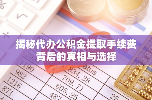 祁县揭秘代办公积金提取手续费背后的真相与选择