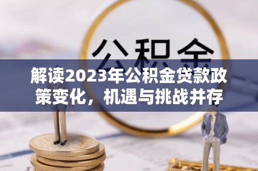 祁县解读2023年公积金贷款政策变化，机遇与挑战并存