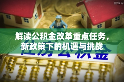 祁县解读公积金改革重点任务，新政策下的机遇与挑战