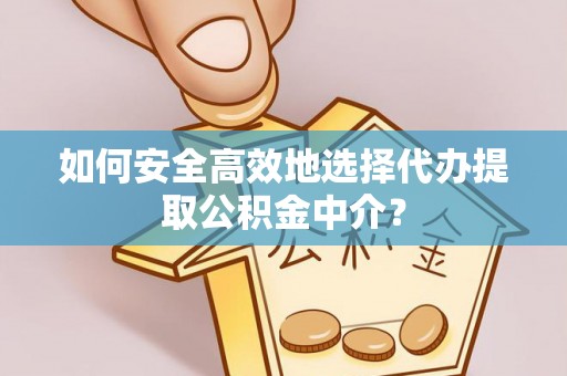 祁县如何安全高效地选择代办提取公积金中介？