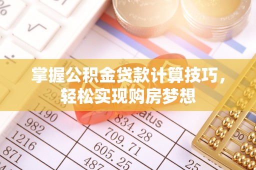 祁县掌握公积金贷款计算技巧，轻松实现购房梦想