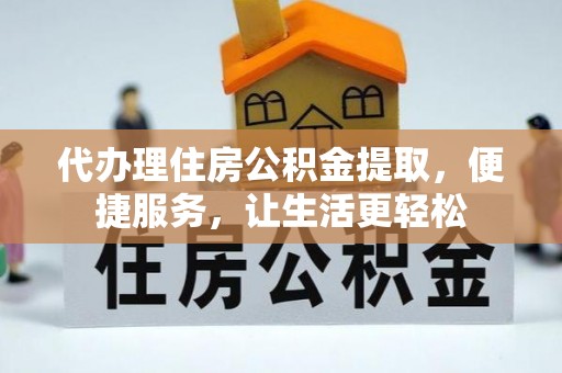祁县代办理住房公积金提取，便捷服务，让生活更轻松