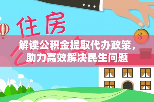 祁县解读公积金提取代办政策，助力高效解决民生问题