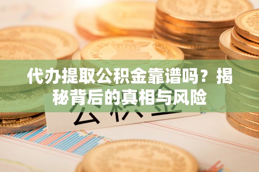 祁县代办提取公积金靠谱吗？揭秘背后的真相与风险