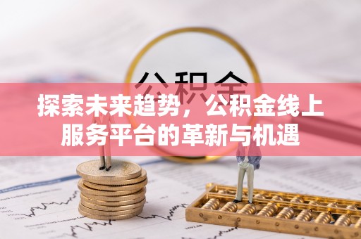 祁县探索未来趋势，公积金线上服务平台的革新与机遇