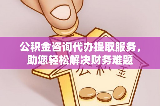 祁县公积金咨询代办提取服务，助您轻松解决财务难题