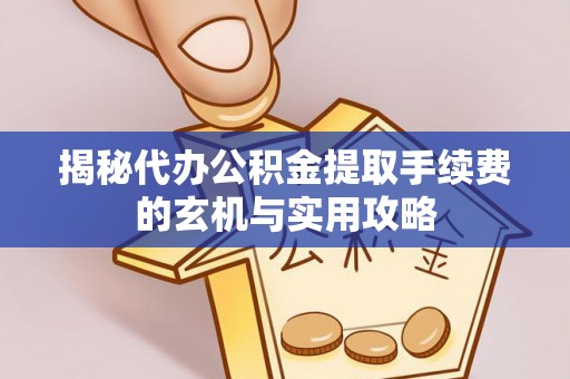 祁县揭秘代办公积金提取手续费的玄机与实用攻略