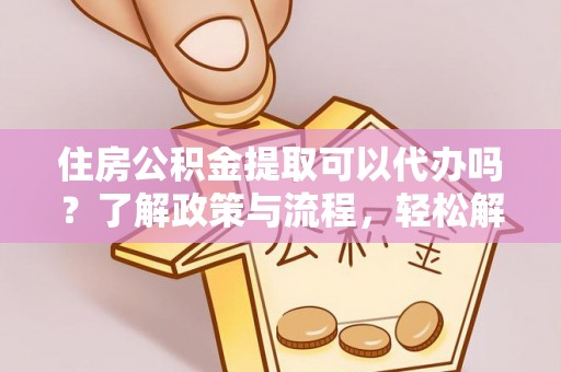 祁县住房公积金提取可以代办吗？了解政策与流程，轻松解决你的疑问
