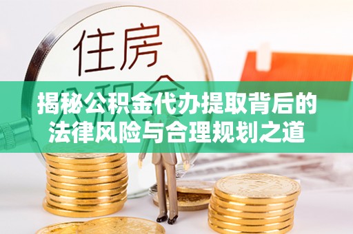 祁县揭秘公积金代办提取背后的法律风险与合理规划之道