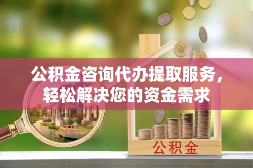 祁县公积金咨询代办提取服务，轻松解决您的资金需求