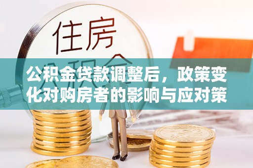 祁县公积金贷款调整后，政策变化对购房者的影响与应对策略