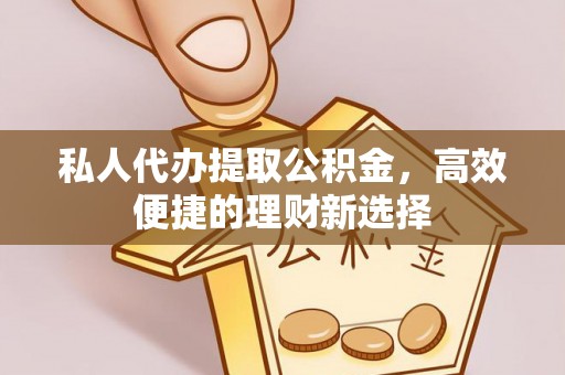 祁县私人代办提取公积金，高效便捷的理财新选择