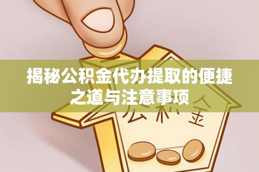 祁县揭秘公积金代办提取的便捷之道与注意事项