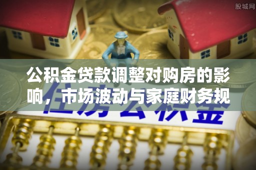 祁县公积金贷款调整对购房的影响，市场波动与家庭财务规划