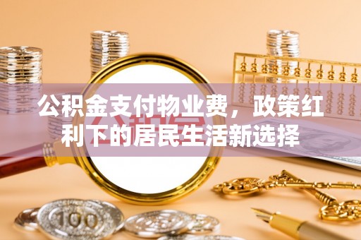祁县公积金支付物业费，政策红利下的居民生活新选择