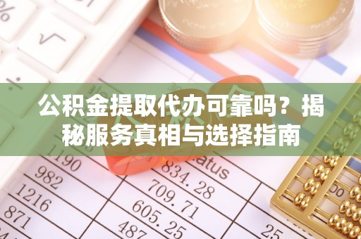 祁县公积金提取代办可靠吗？揭秘服务真相与选择指南
