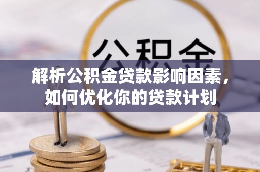 祁县解析公积金贷款影响因素，如何优化你的贷款计划