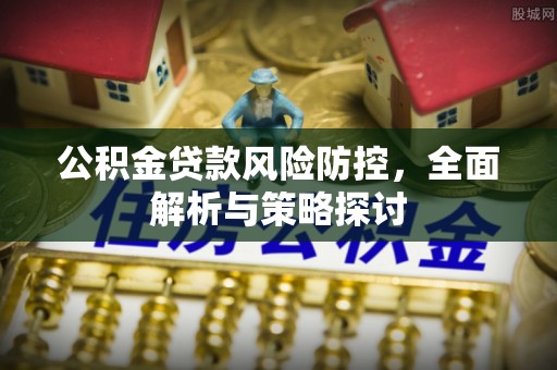 祁县公积金贷款风险防控，全面解析与策略探讨