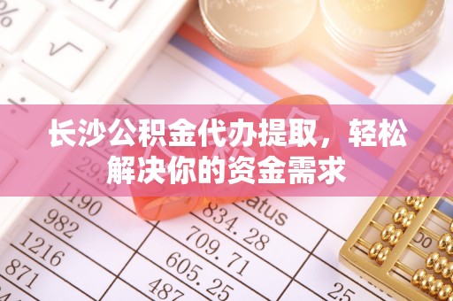 祁县长沙公积金代办提取，轻松解决你的资金需求