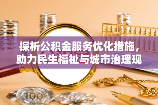 祁县探析公积金服务优化措施，助力民生福祉与城市治理现代化