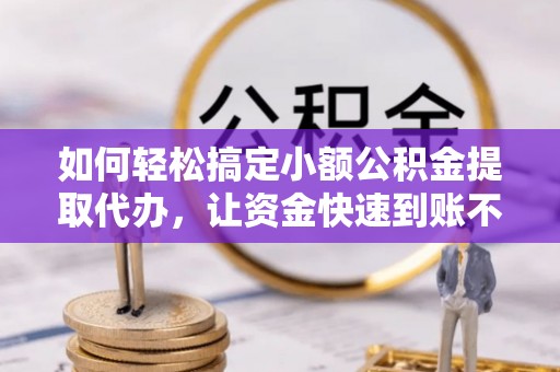 祁县如何轻松搞定小额公积金提取代办，让资金快速到账不是梦