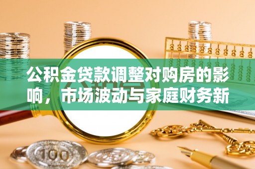 祁县公积金贷款调整对购房的影响，市场波动与家庭财务新趋势