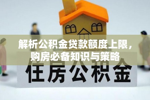 祁县解析公积金贷款额度上限，购房必备知识与策略