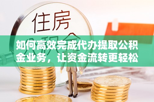 祁县如何高效完成代办提取公积金业务，让资金流转更轻松