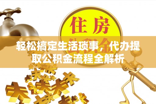 祁县轻松搞定生活琐事，代办提取公积金流程全解析