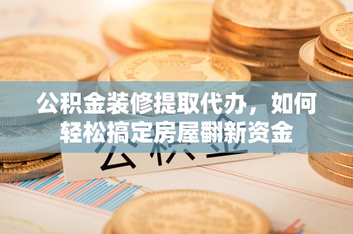 祁县公积金装修提取代办，如何轻松搞定房屋翻新资金