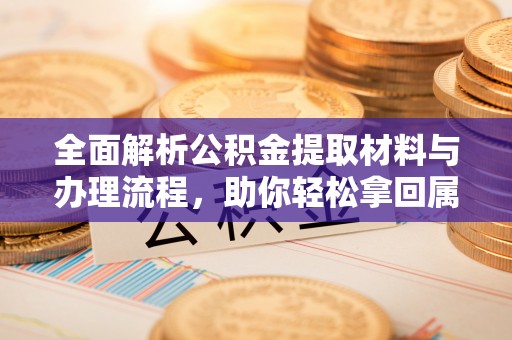祁县全面解析公积金提取材料与办理流程，助你轻松拿回属于自己的钱