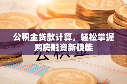 祁县公积金贷款计算，轻松掌握购房融资新技能
