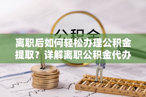 祁县离职后如何轻松办理公积金提取？详解离职公积金代办提取流程