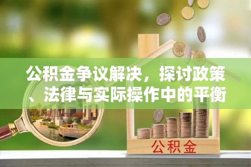 祁县公积金争议解决，探讨政策、法律与实际操作中的平衡之道