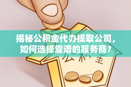 祁县揭秘公积金代办提取公司，如何选择靠谱的服务商？