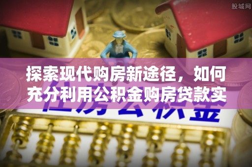 祁县探索现代购房新途径，如何充分利用公积金购房贷款实现置业梦想