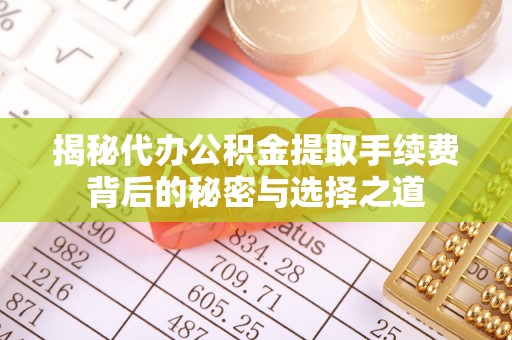祁县揭秘代办公积金提取手续费背后的秘密与选择之道