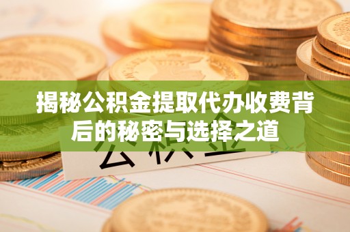祁县揭秘公积金提取代办收费背后的秘密与选择之道