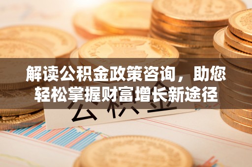 祁县解读公积金政策咨询，助您轻松掌握财富增长新途径