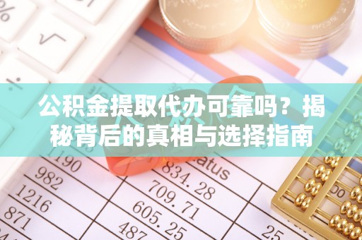 祁县公积金提取代办可靠吗？揭秘背后的真相与选择指南