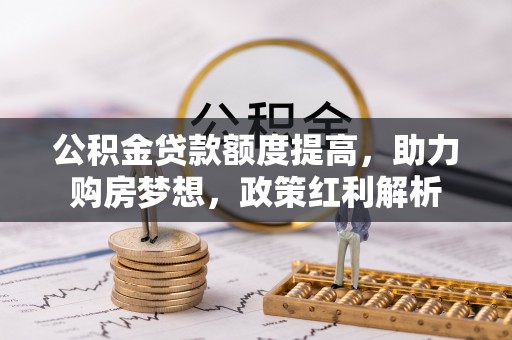 祁县公积金贷款额度提高，助力购房梦想，政策红利解析