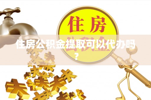 祁县住房公积金提取可以代办吗？
