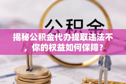 祁县揭秘公积金代办提取违法不，你的权益如何保障？
